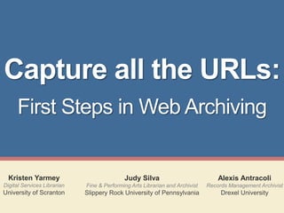 Capture all the URLs:
First Steps in Web Archiving

Kristen Yarmey

Judy Silva

Alexis Antracoli

Digital Services Librarian

Fine & Performing Arts Librarian and Archivist

Records Management Archivist

University of Scranton

Slippery Rock University of Pennsylvania

Drexel University

 
