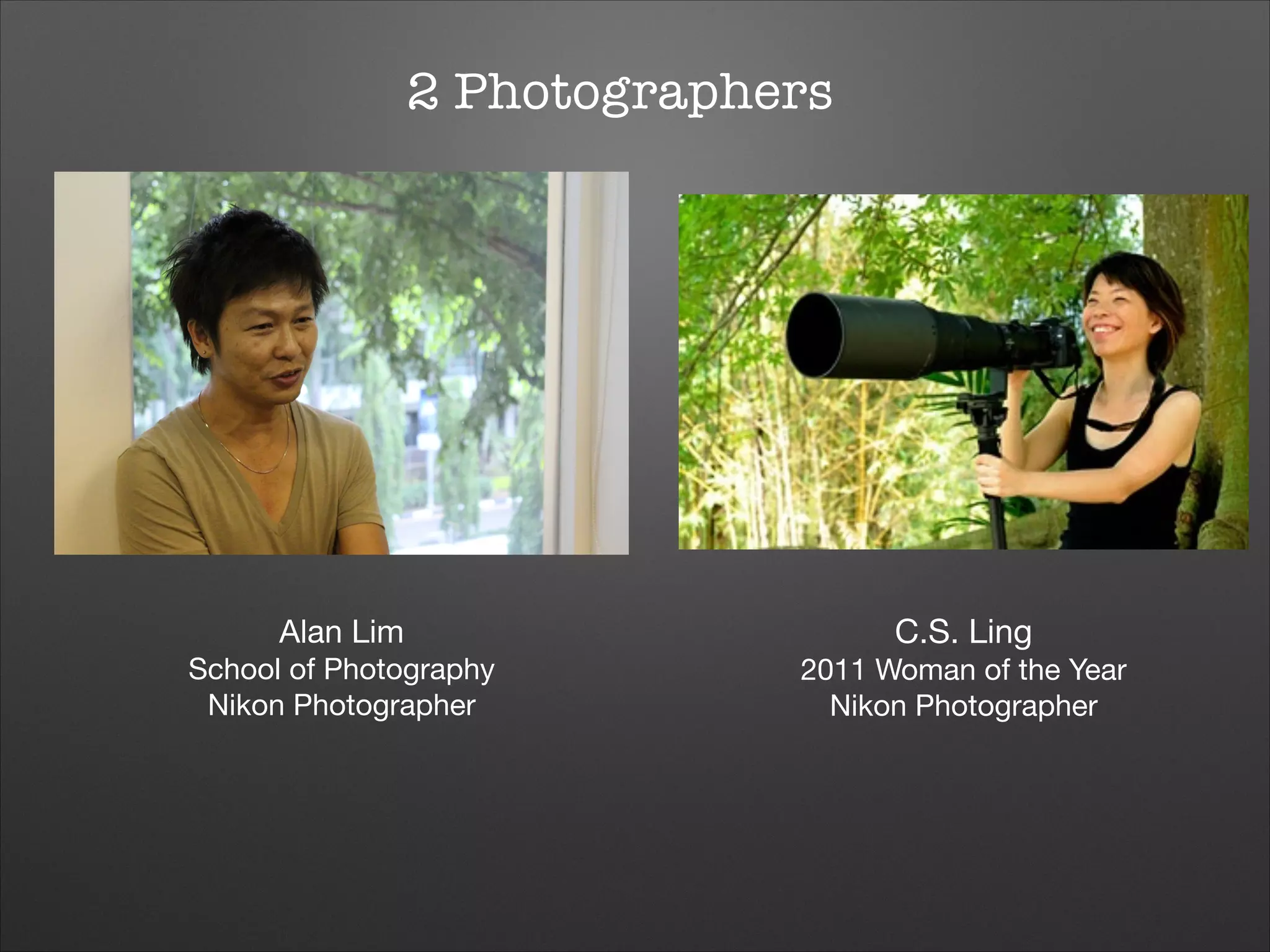 2 Photographers


Alan Lim


C.S. Ling


School of Photography

Nikon Photographer

2011 Woman of the Year

Nikon Photographer

 
