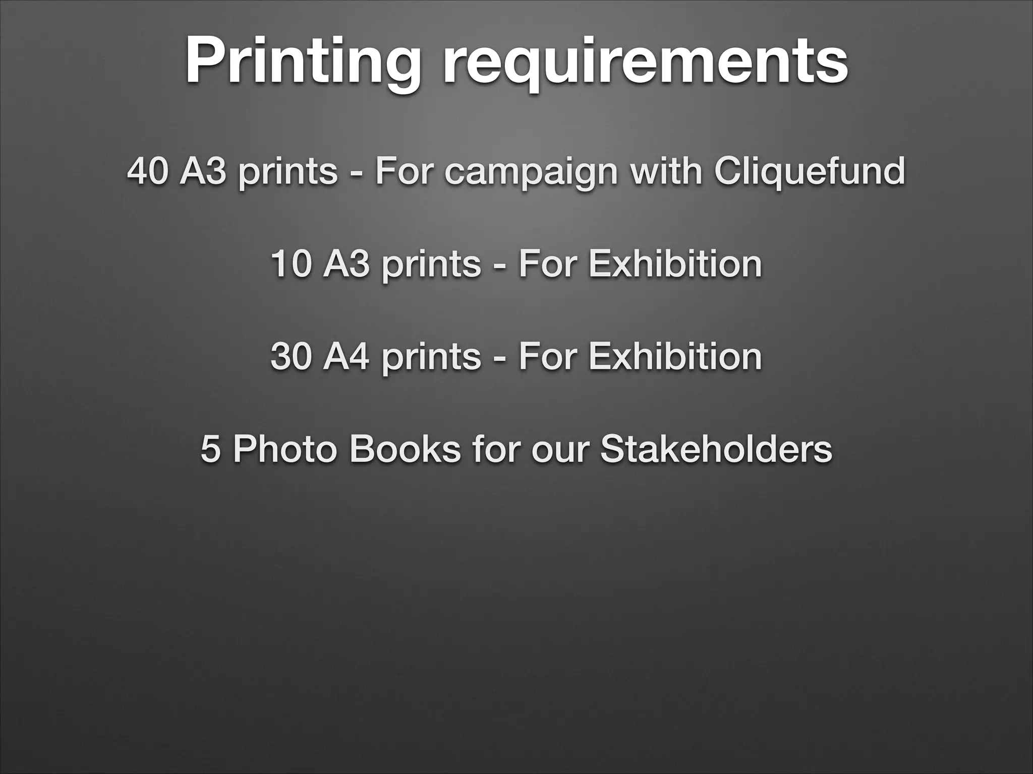 Printing requirements
40 A3 prints - For campaign with Cliquefund


10 A3 prints - For Exhibition


30 A4 prints - For Exhibition


5 Photo Books for our Stakeholders

 