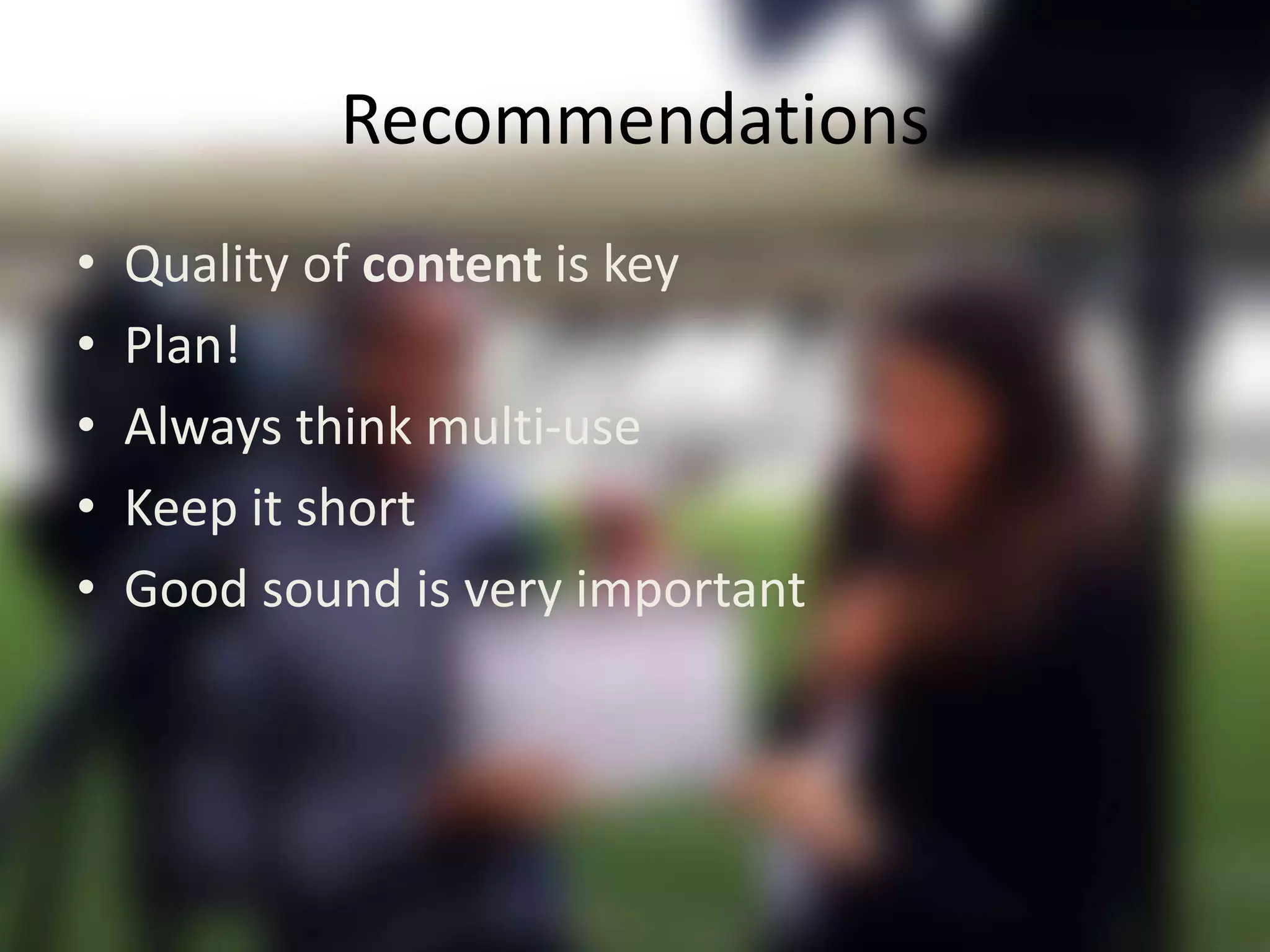 Recommendations
• Quality of content is key
• Plan!
• Always think multi-use
• Keep it short
• Good sound is very important
 