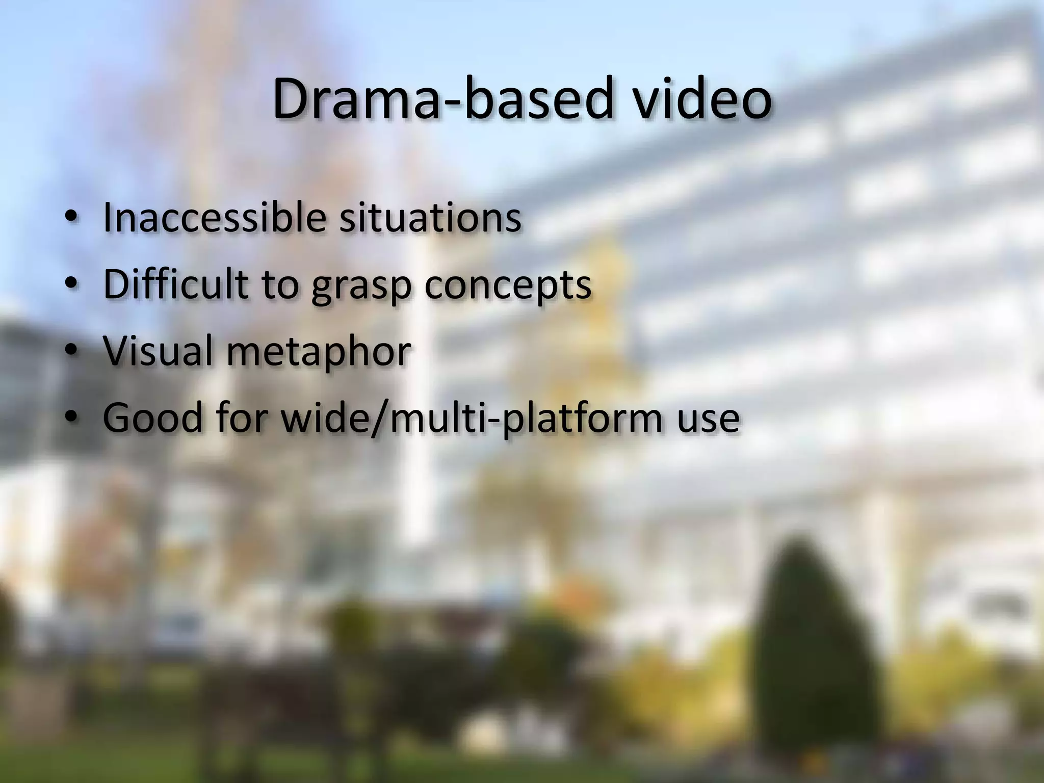 Drama-based video
• Inaccessible situations
• Difficult to grasp concepts
• Visual metaphor
• Good for wide/multi-platform use
 