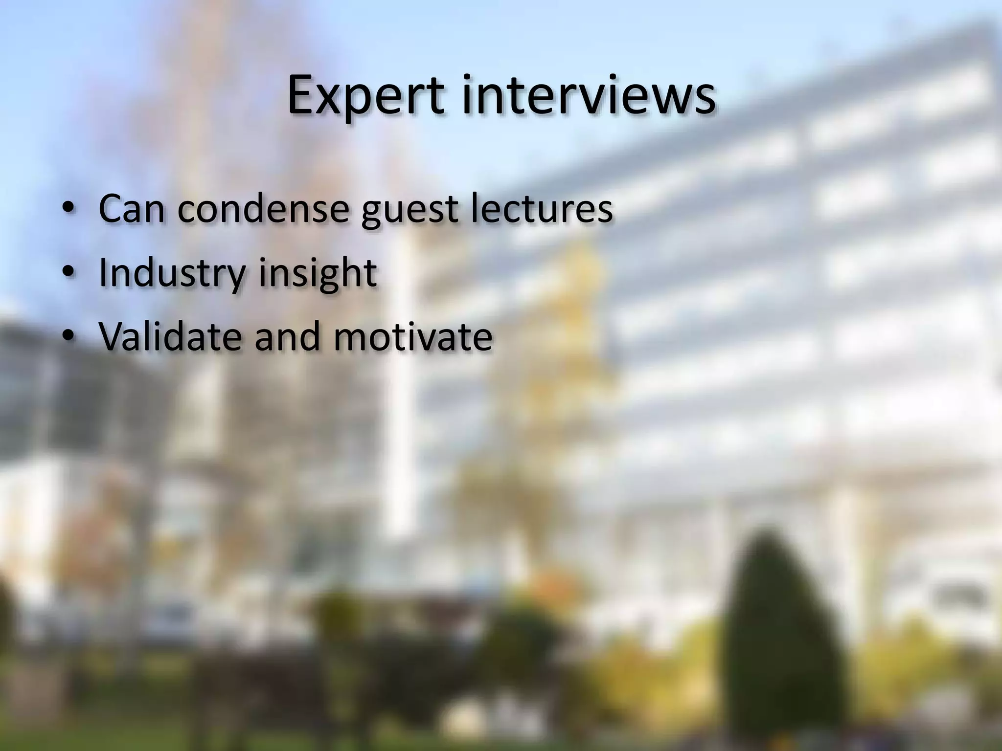 Expert interviews
• Can condense guest lectures
• Industry insight
• Validate and motivate
 