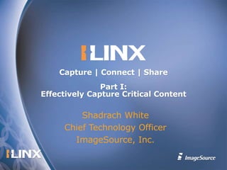 Shadrach White Chief Technology Officer ImageSource, Inc. Capture | Connect | Share  Part I: Effectively Capture Critical Content 