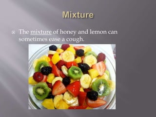  The mixture of honey and lemon can
sometimes ease a cough.
 