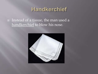  Instead of a tissue, the man used a
handkerchief to blow his nose.
 