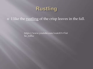  I like the rustling of the crisp leaves in the fall.
https://www.youtube.com/watch?v=7a4
he_1nRxc
 