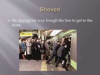  He shoved his way trough the line to get to the
front.
 