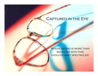 Captured in the Eye




  Where seeing is more than
     believing with this
  evolutionary spectacles!
 
