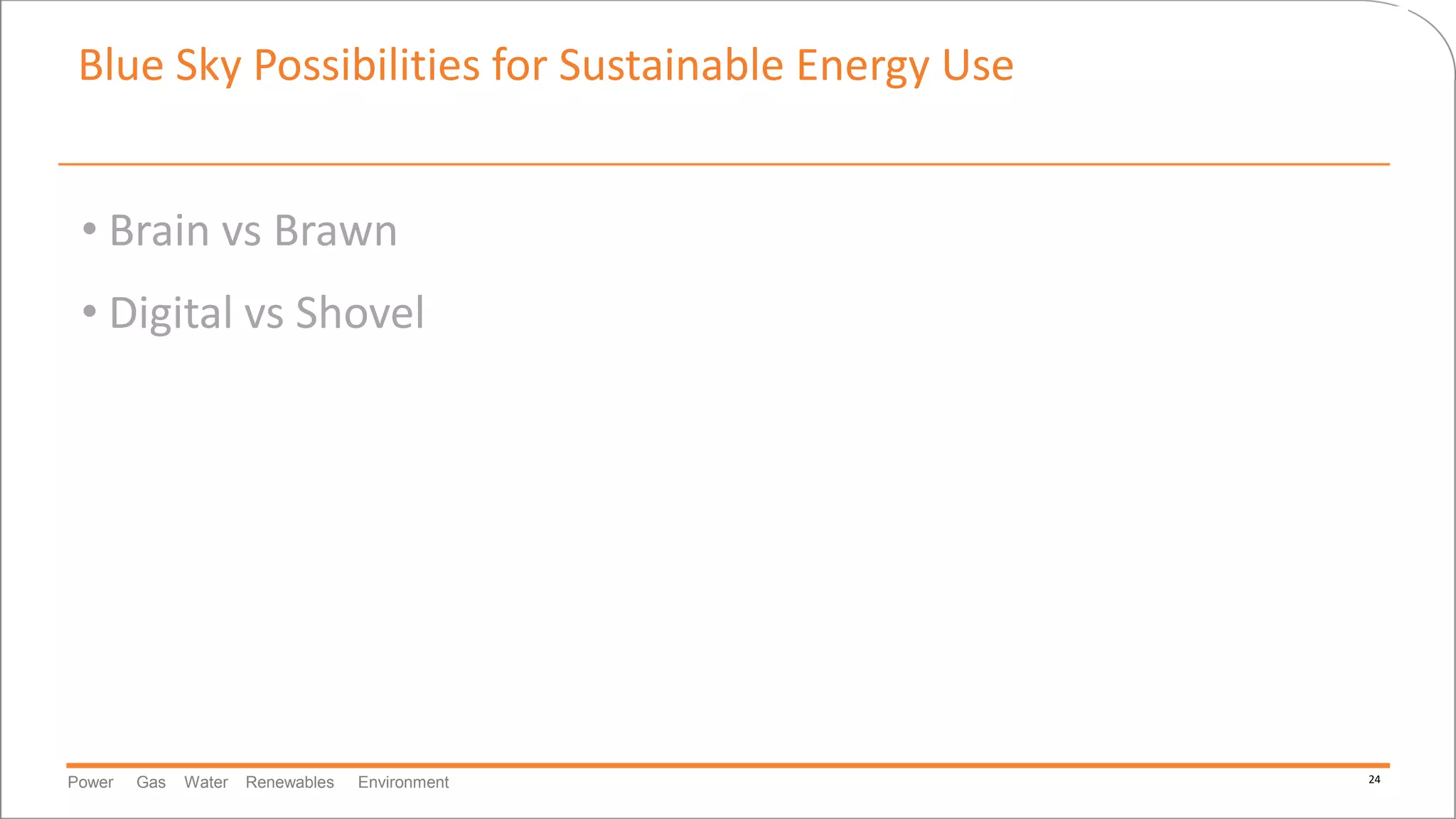 Power Gas Water Renewables Environment 24
Blue Sky Possibilities for Sustainable Energy Use
• Brain vs Brawn
• Digital vs Shovel
 