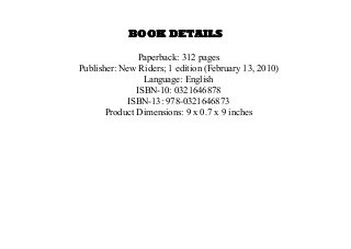 BOOK DETAILS
Paperback: 312 pages
Publisher: New Riders; 1 edition (February 13, 2010)
Language: English
ISBN-10: 0321646878
ISBN-13: 978-0321646873
Product Dimensions: 9 x 0.7 x 9 inches
 