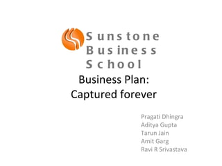Business Plan: Captured forever Pragati Dhingra Aditya Gupta Tarun Jain Amit Garg Ravi R Srivastava Sunstone Business School 