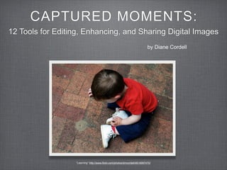 CAPTURED MOMENTS:
12 Tools for Editing, Enhancing, and Sharing Digital Images
                                                                             by Diane Cordell




                   “Learning” http://www.flickr.com/photos/dmcordell/4618997470/
 