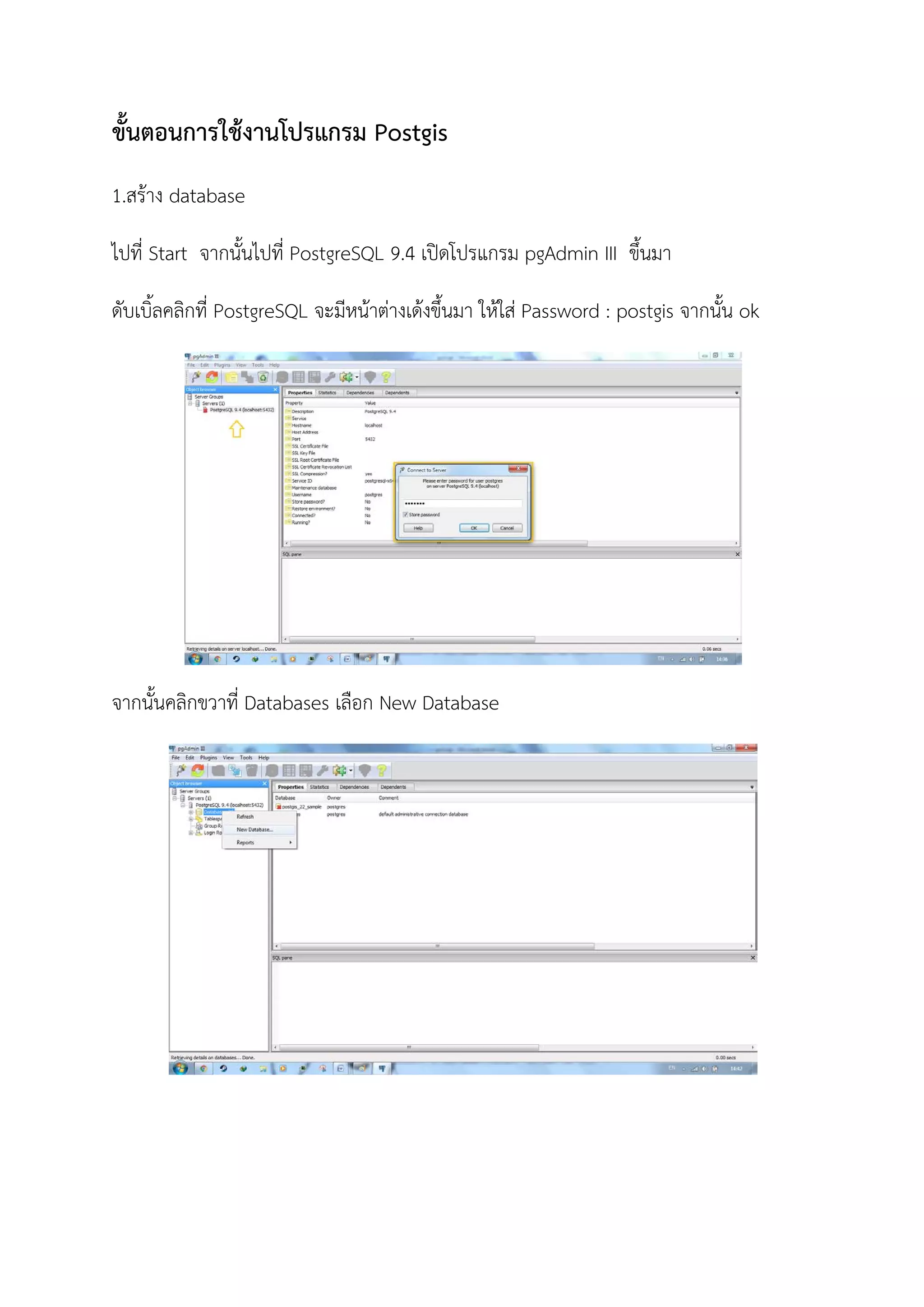 ขั้นตอนการใชงานโปรแกรม Postgis
1.สราง database
ไปที่ Start จากนั้นไปที่ PostgreSQL 9.4 เปดโปรแกรม pgAdmin III ขึ้นมา
ดับเบิ้ลคลิกที่ PostgreSQL จะมีหนาตางเดงขึ้นมา ใหใส Password : postgis จากนั้น ok
จากนั้นคลิกขวาที่ Databases เลือก New Database
 