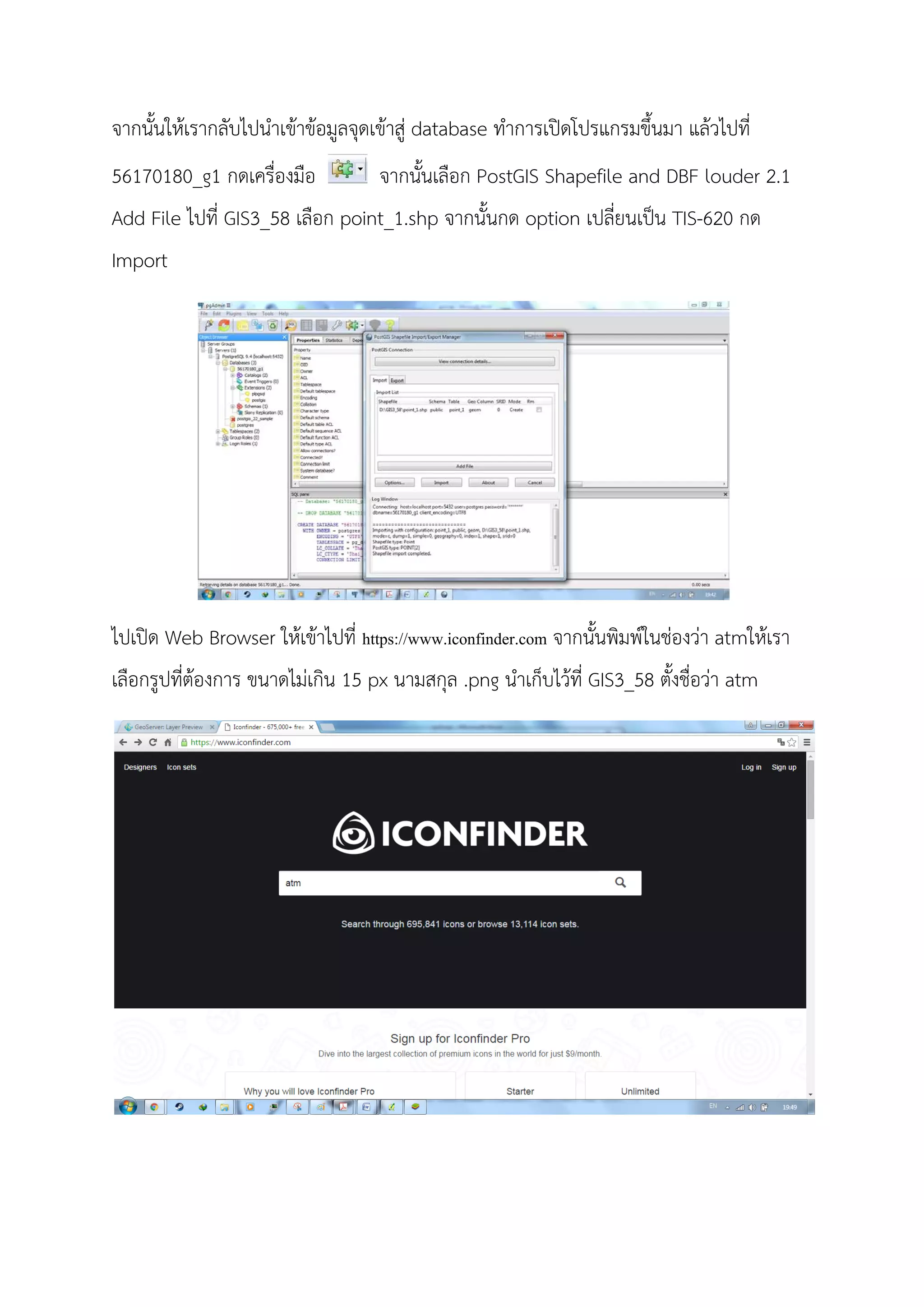 จากนั้นใหเรากลับไปนําเขาขอมูลจุดเขาสู database ทําการเปดโปรแกรมขึ้นมา แลวไปที่
56170180_g1 กดเครื่องมือ จากนั้นเลือก PostGIS Shapefile and DBF louder 2.1
Add File ไปที่ GIS3_58 เลือก point_1.shp จากนั้นกด option เปลี่ยนเปน TIS-620 กด
Import
ไปเปด Web Browser ใหเขาไปที่ https://www.iconfinder.com จากนั้นพิมพในชองวา atmใหเรา
เลือกรูปที่ตองการ ขนาดไมเกิน 15 px นามสกุล .png นําเก็บไวที่ GIS3_58 ตั้งชื่อวา atm
 