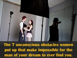 The 7 unconscious obstacles women
put up that make impossible for the
man of your dream to ever find you.
 