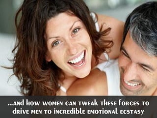 ...and how women can tweak these forces to
drive men to incredible emotional ecstasy
 