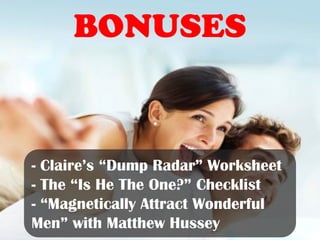 Bonuses
- Claire’s “Dump Radar” Worksheet
- The “Is He The One?” Checklist
- “Magnetically Attract Wonderful
Men” with Matthew Hussey
 