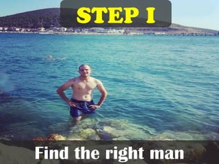 Step I
Find the right man
 