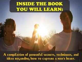 Inside the book
you will learn:
A compilation of powerful secrets, techniques, and
ideas regarding how to capture a man’s heart.
 