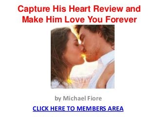 Capture His Heart Review and
 Make Him Love You Forever




          by Michael Fiore
   CLICK HERE TO MEMBERS AREA
 