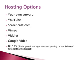 Your own serversYouTubeScreencast.comVimeoViddlerGoogle VideoBlip.tv (if it is generic enough, consider posting on the Animated Tutorial Sharing Project)Hosting Options