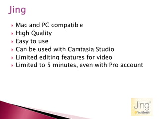 JingMac and PC compatibleHigh QualityEasy to useCan be used with Camtasia StudioLimited editing features for videoLimited to 5 minutes, even with Pro account