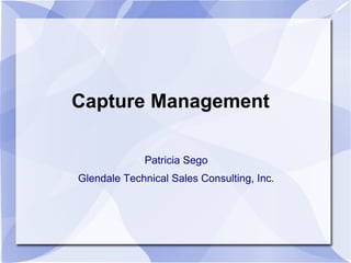 Capture Management

             Patricia Sego
Glendale Technical Sales Consulting, Inc.
 