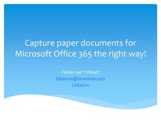 Capture paper documents for
Microsoft Office 365 the right way!
Fabien van ‘t Woudt
fabienvw@fenestrae.com
Linked In
 