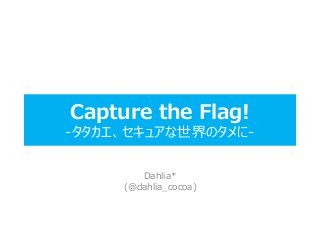 Capture the Flag!
-タタカエ、セキュアな世界のタメに-
Dahlia*
(@dahlia_cocoa)
 