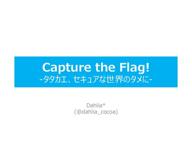 Capture the Flag!
-タタカエ、セキュアな世界のタメに-
Dahlia*
(@dahlia_cocoa)
 
