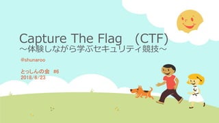 Capture The Flag (CTF)
～体験しながら学ぶセキュリティ競技～
@shunaroo
とっしんの会 #6
2018/6/23
 