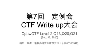 第7回 定例会
CTF Write up⼤会
CpawCTF Level 2 Q13,Q20,Q21
[Sep. 12, 2020]
福田 政広 情報処理安全確保⽀援⼠（第005565号）
 