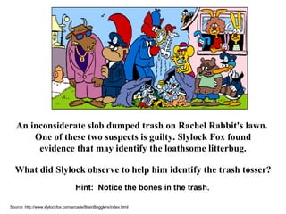 Hint:  Notice the bones in the trash. An inconsiderate slob dumped trash on Rachel Rabbit's lawn.  One of these two suspects is guilty. Slylock Fox found evidence that may identify the loathsome litterbug. What did Slylock observe to help him identify the trash tosser? Source: http://www.slylockfox.com/arcade/BrainBogglers/index.html 