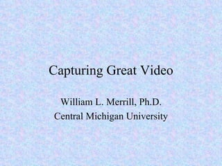 Capturing Great Video William L. Merrill, Ph.D. Central Michigan University 