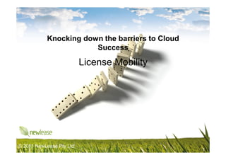 Knocking down the barriers to Cloud
                       Success

                          License Mobility




© 2011 NewLease Pty Ltd
                                                 1
 