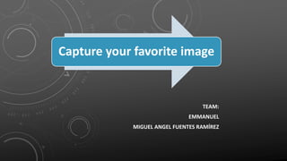 Capture your favorite image


                                  TEAM:
                              EMMANUEL
            MIGUEL ANGEL FUENTES RAMÍREZ
 