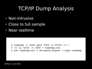 TCP/IP Dump Analysis
    Non-intrusive
    Close to full sample
    Near realtime


      $ tcpdump ­i eth0 port 3306 ­s 6...