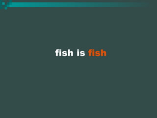 fish is  fish 