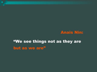 Anais Nin: “ We see things not as they are but as we are” 