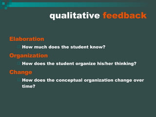 qualitative  feedback Elaboration How much does the student know? Organization How does the student organize his/her thinking? Change How does the conceptual organization change over time? 