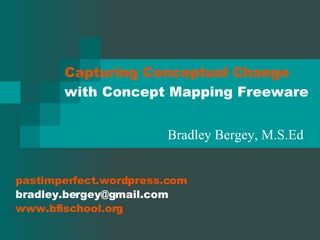 Capturing Conceptual Change with Concept Mapping Freeware Bradley Bergey, M.S.Ed pastimperfect.wordpress.com  [email_address] www.bfischool.org 