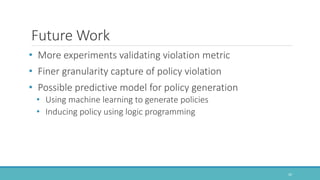 Future Work
• More experiments validating violation metric
• Finer granularity capture of policy violation
• Possible predictive model for policy generation
• Using machine learning to generate policies
• Inducing policy using logic programming
20
 