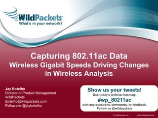 Capturing 802.11ac Data
Wireless Gigabit Speeds Driving Changes
in Wireless Analysis
Jay Botelho
Director of Product Management
WildPackets
jbotelho@wildpackets.com
Follow me @jaybotelho

Show us your tweets!
Use today’s webinar hashtag:

#wp_80211ac
with any questions, comments, or feedback.
Follow us @wildpackets
© WildPackets, Inc.

www.wildpackets.com

 