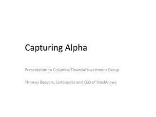 Capturing Alpha 
Presentation to Columbia Financial Investment Group 
Thomas Beevers, CoFounder and CEO of StockViews 
 