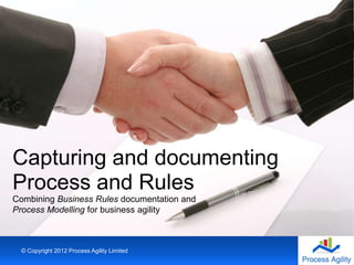 Combining Business Rules documentation and
Process Modelling for business agility
Capturing and documenting
Process and Rules
© Copyright 2012 Process Agility Limited
 