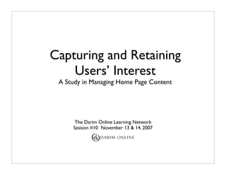 Capturing and Retaining
    Users’ Interest
 A Study in Managing Home Page Content




      The Darim Online Learning Network
     Session #10 November 13 & 14, 2007
 