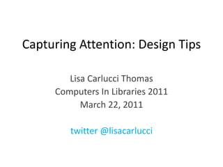 Capturing Attention: Design Tips  Lisa Carlucci Thomas Computers In Libraries 2011 March 22, 2011 twitter @lisacarlucci 