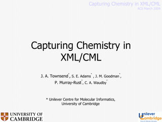 Capturing Chemistry in XML/CML J. A. Townsend * ,  S. E. Adams *  , J. M. Goodman * ,  P. Murray-Rust * , C. A. Waudby *   Capturing Chemistry in XML/CML ACS March 2004 *  Unilever Centre for Molecular Informatics, University of Cambridge 