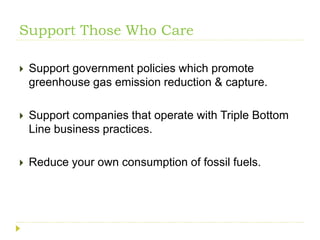 Support Those Who Care

   Support government policies which promote
    greenhouse gas emission reduction & capture.

   Support companies that operate with Triple Bottom
    Line business practices.

   Reduce your own consumption of fossil fuels.
 