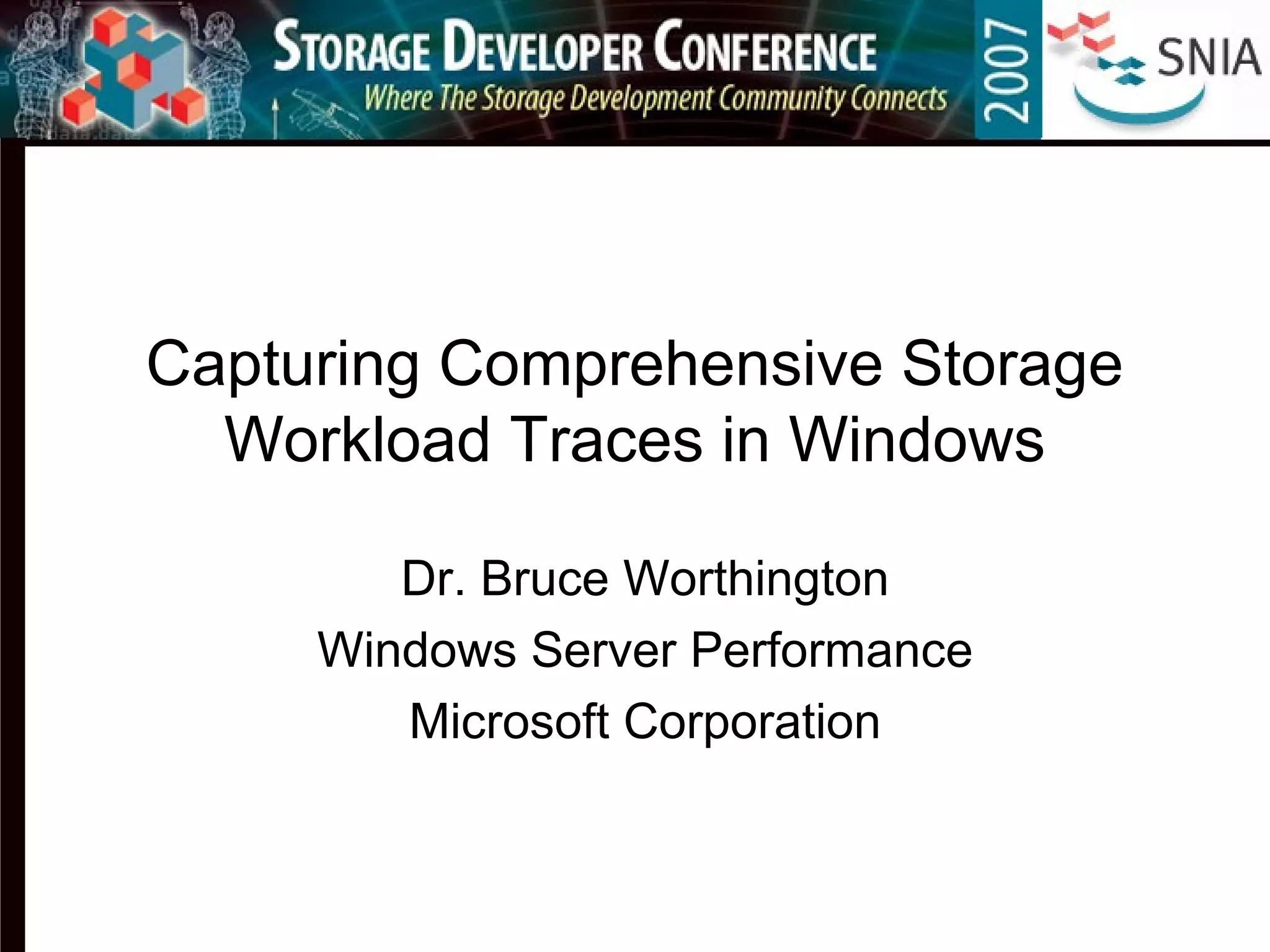 Capturing Comprehensive Storage
Workload Traces in Windows
Dr. Bruce Worthington
Windows Server Performance
Microsoft Corporation
 